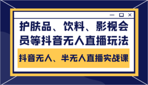 抖音无人、半无人直播实战课,护肤品、饮料、影视会员等抖音无人直播玩法-创客云联盟