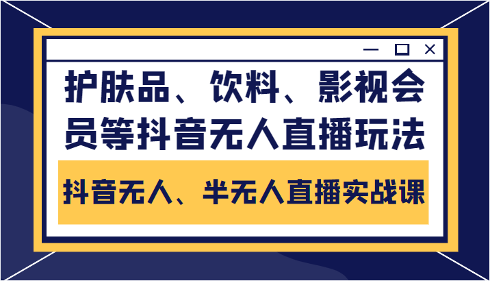 抖音无人、半无人直播实战课，护肤品、饮料、影视会员等抖音无人直播玩法-创客云联盟