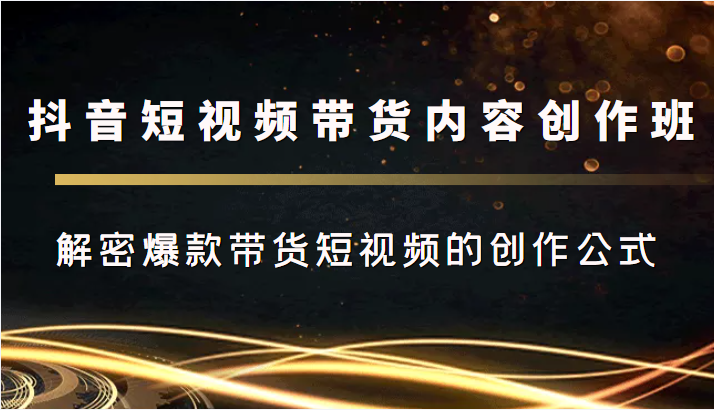 抖音短视频带货内容创作班，解密爆款带货短视频的创作公式-创客云联盟