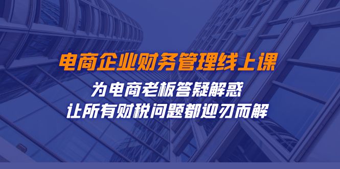 （7504期）电商企业-财务管理线上课：为电商老板答疑解惑-让所有财税问题都迎刃而解-创客云联盟