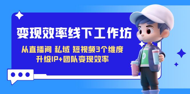变现-效率线下工作坊，从直播间、私域、短视频3个维度 升级IP+团队变现效率-创客云联盟