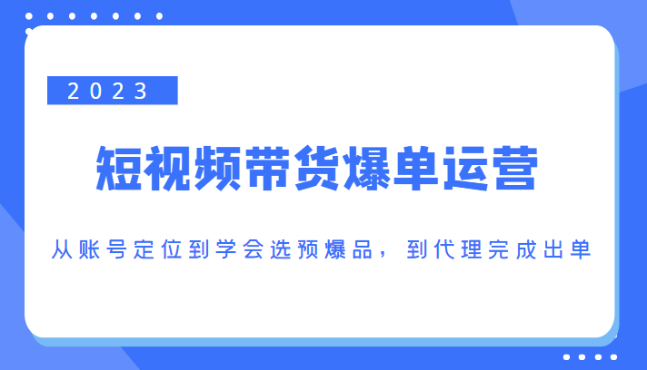 2023短视频带货爆单运营，从账号定位到学会选预爆品，到代理完成出单（价值1250元）-创客云联盟