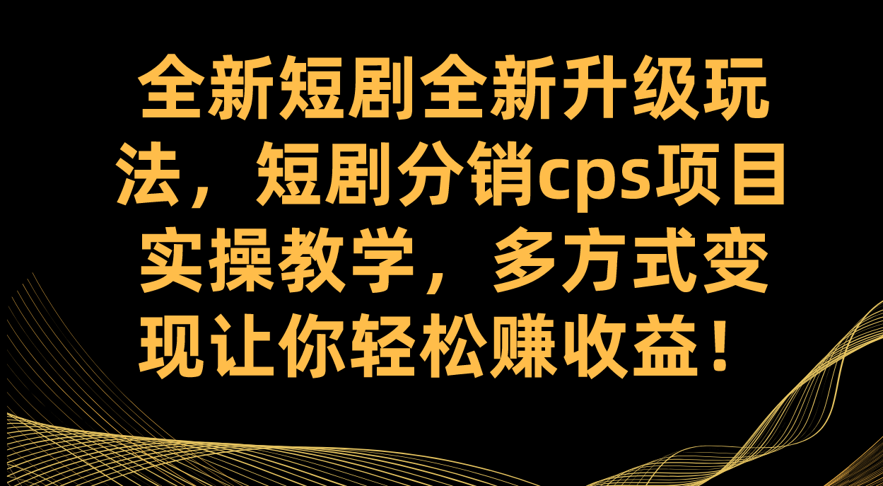 （7507期）全新短剧全新升级玩法，短剧分销cps项目实操教学 多方式变现让你轻松赚收益-创客云联盟