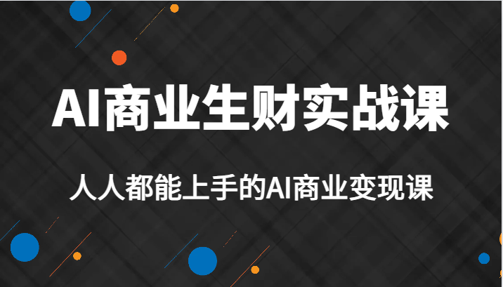 AI商业生财实战课，人人都能上手的AI商业变现课，AI创业必学。-创客云联盟