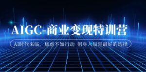 AIGC-商业变现特训营 AI时代来临，焦虑不如行动 躬身入局是最好的选择-创客云联盟