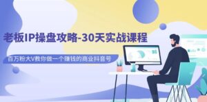 老板IP操盘攻略-30天实战课程：百万粉大V教你做一个赚钱的商业抖音号-创客云联盟
