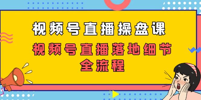 （7517期）视频号直播操盘课，​视频号直播落地细节全流程（27节课）-创客云联盟