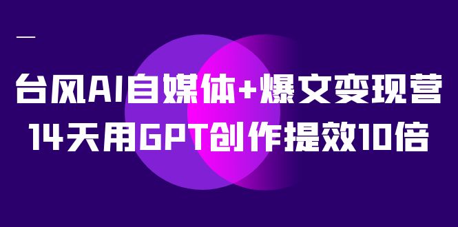 （7520期）台风AI自媒体+爆文变现营，14天用GPT创作提效10倍（12节课）-创客云联盟