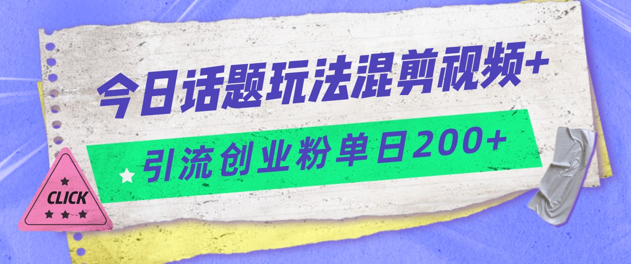 今日话题混剪玩法引流创业粉，小白可以轻松上手，单日引流200+-创客云联盟