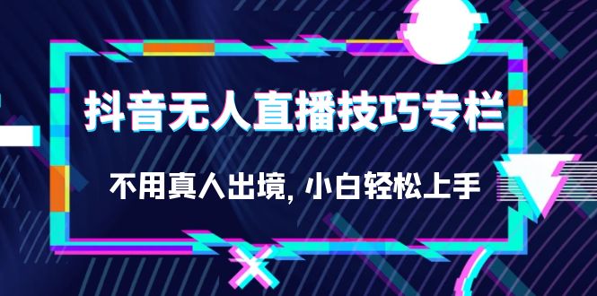抖音无人直播技巧专栏，不用真人出境，小白轻松上手（27节）-创客云联盟