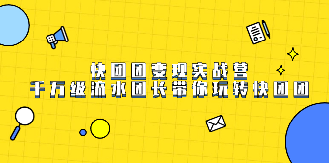 （7540期）快团团变现实战营，千万级流水团长带你玩转快团团-创客云联盟