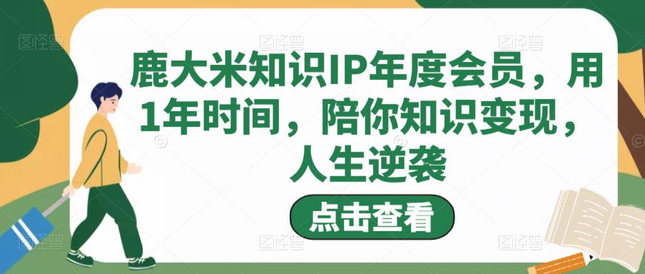鹿大米知识IP年度会员，用1年时间，陪你知识变现，人生逆袭-创客云联盟