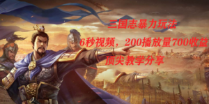 （7541期）三国志暴力玩法，6秒视频，200播放量700收益，顶尖教学分享-创客云联盟