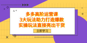 (7545期)拼多多高阶·运营课,3大玩法助力打造爆款,实操玩法直接亮出干货-创客云联盟
