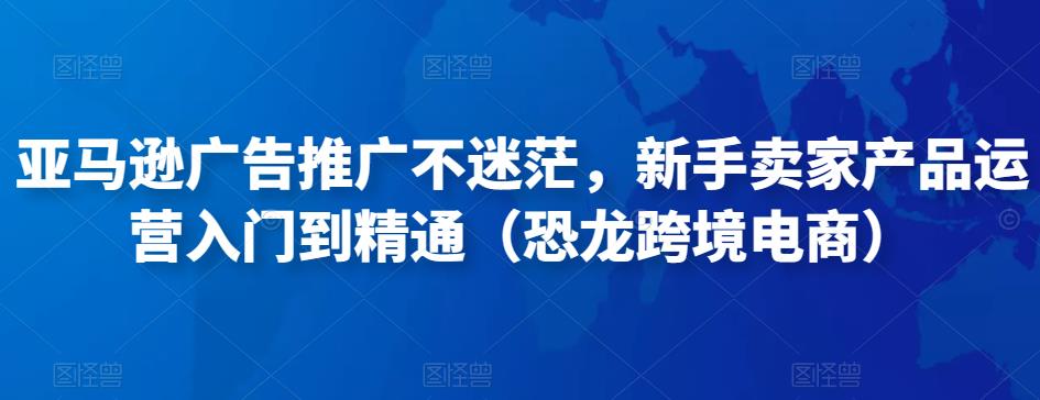亚马逊广告推广不迷茫，新手卖家产品运营入门到精通（恐龙跨境电商）-创客云联盟