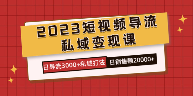 （7550期）2023短视频导流·私域变现课，日导流3000+私域打法  日销售额2w+-创客云联盟