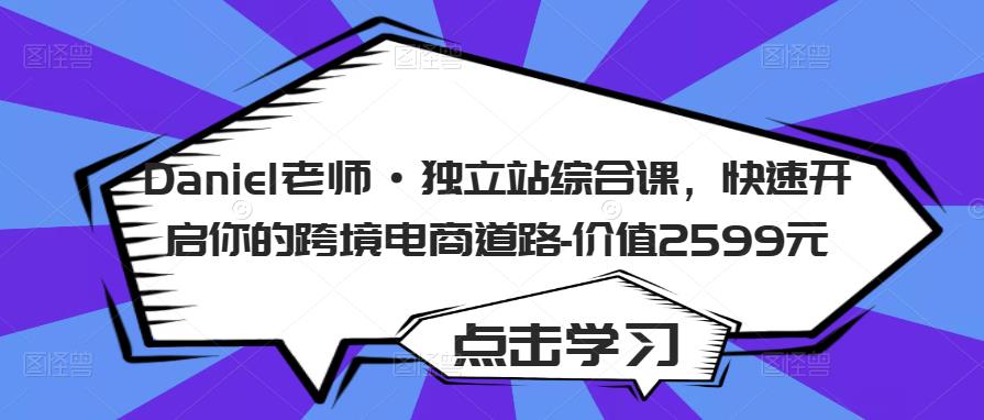 Daniel老师·独立站综合课，快速开启你的跨境电商道路-价值2599元-创客云联盟