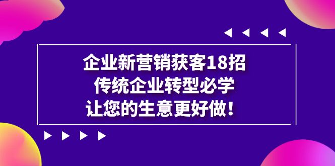 企业·新营销·获客18招，传统企业·转型必学，让您的生意更好做-创客云联盟