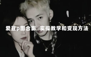 （7558期）最新玩法 与爱豆p图合照爆火  10分钟教会你 实操日入300+-创客云联盟