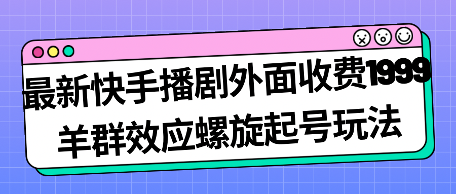 最新快手播剧外面收费1999羊群效应螺旋起号玩法配合流量日入几百完全没问题-创客云联盟