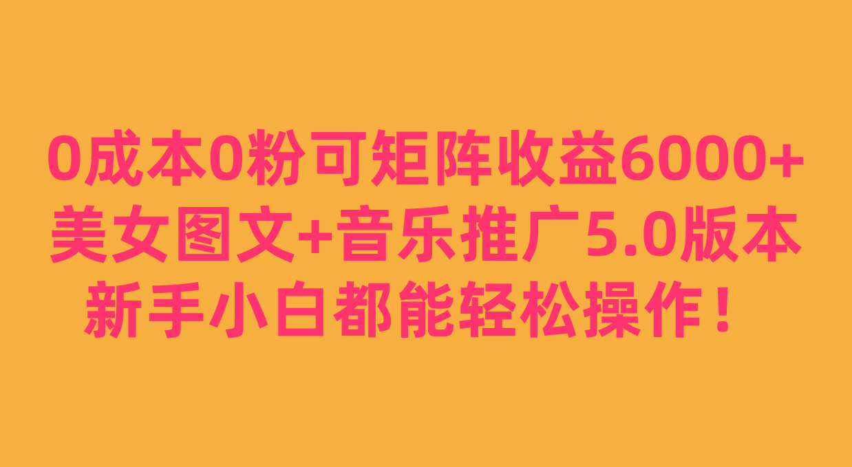 0成本0粉可矩阵月收益6000+，美女图文+音乐推广5.0版本，新手小白都能轻松操作！-创客云联盟