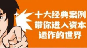 资本运作课程,并购、借壳、资本运作,十大经典案例带你真正进入资本运作的世界-创客云联盟