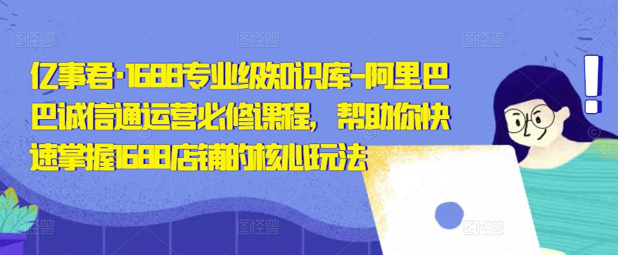 亿事君·1688专业级知识库-阿里巴巴诚信通运营必修课程，帮助你快速掌握1688店铺的核心玩法-创客云联盟
