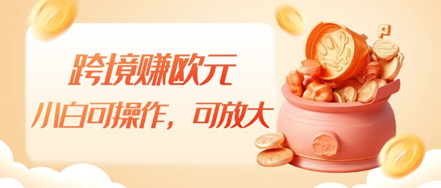 跨境赚欧元，一个窗口一天5-10+，小白可操作，可无脑放大-创客云联盟