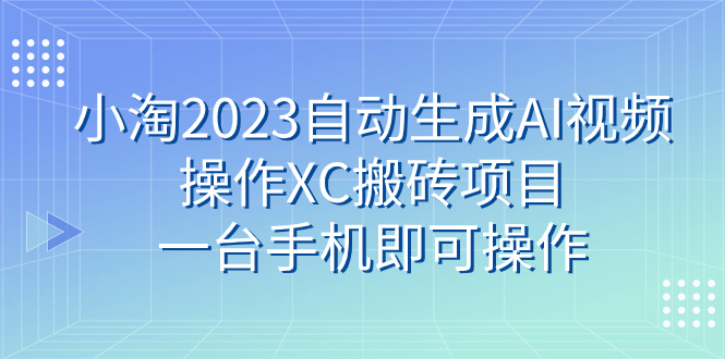 （7580期）小淘2023自动生成AI视频操作XC搬砖项目，一台手机即可操作-创客云联盟