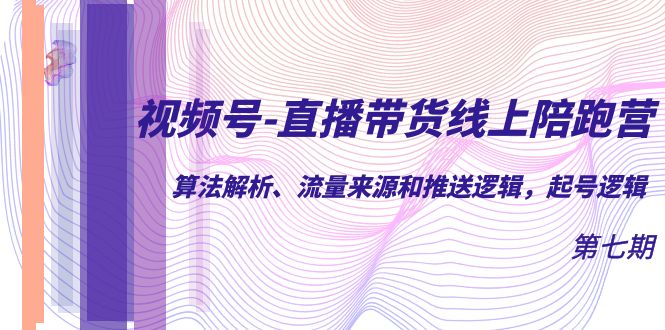 视频号-直播带货线上陪跑营第7期：算法解析、流量来源和推送逻辑，起号逻辑-创客云联盟