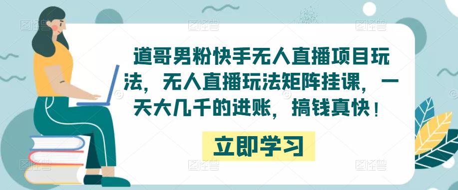 道哥男粉快手无人直播项目玩法，无人直播玩法矩阵挂课，一天大几千的进账，搞钱真快！-创客云联盟