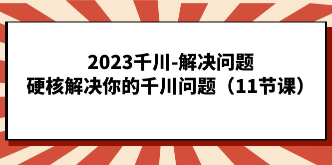 2023千川-解决问题，硬核解决你的千川问题（11节课）-创客云联盟