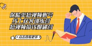 保险类短视频账号线上获客训练营，短视频搞钱爆破营-创客云联盟