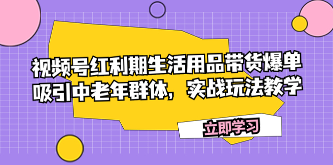 （7584期）视频号红利期生活用品带货爆单，吸引中老年群体，实战玩法教学-创客云联盟