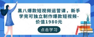 黑八爆款短视频运营课，新手学完可独立制作爆款短视频-价值1980元-创客云联盟