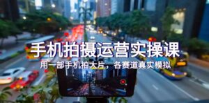 (7591期)手机拍摄运营实操课,用一部手机拍大片,各赛道真实模拟(38节课)-创客云联盟