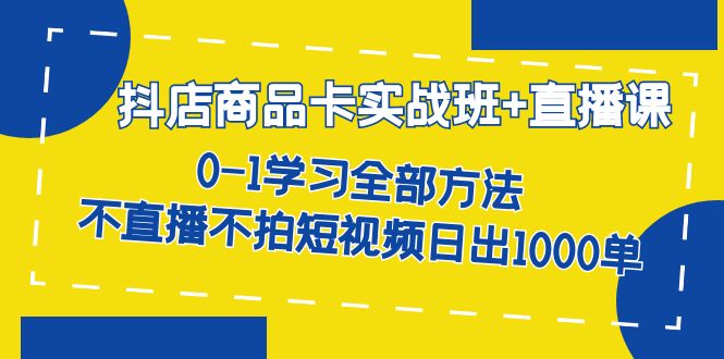 抖店商品卡实战班+直播课-8月 0-1学习全部方法 不直播不拍短视频日出1000单-创客云联盟