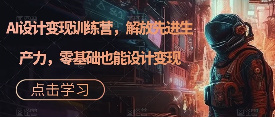 AI设计变现特训营，解放先进生产力，0基础也能设计变现（22节完结）-创客云联盟