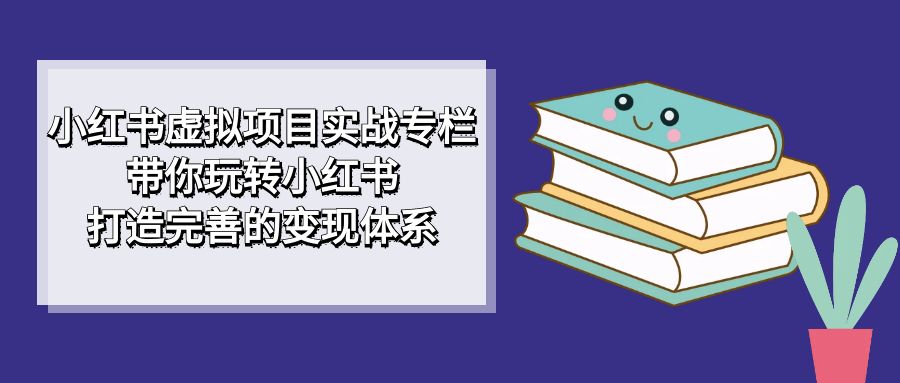 小红书虚拟项目实战专栏，带你玩转小红书，打造完善的变现体系-创客云联盟