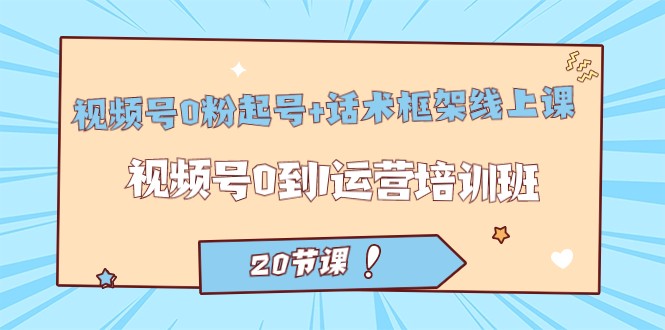 视频号·0粉起号+话术框架线上课：视频号0到1运营培训班（20节课）-创客云联盟