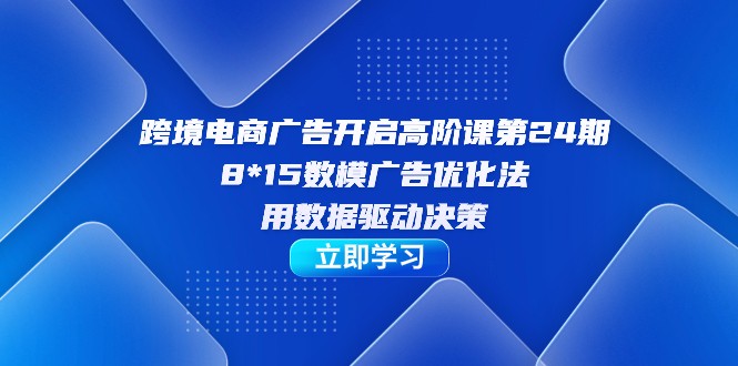 跨境电商-广告开启高阶课第24期，8*15数模广告优化法，用数据驱动决策-创客云联盟
