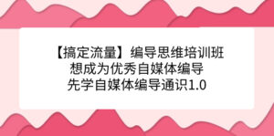【搞定流量】编导思维培训班，想成为优秀自媒体编导先学自媒体编导通识1.0-创客云联盟