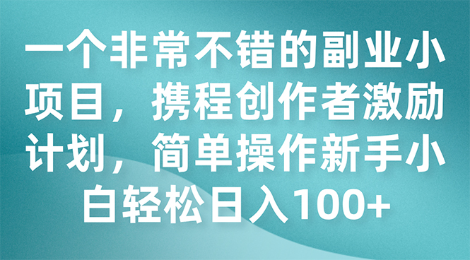 （7613期）一个非常不错的副业小项目，携程创作者激励计划，简单操作新手小白日入100+-创客云联盟