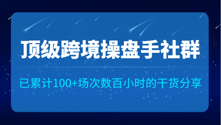 顶级跨境操盘手社群已累计100+场次，数百小时的干货分享！-创客云联盟
