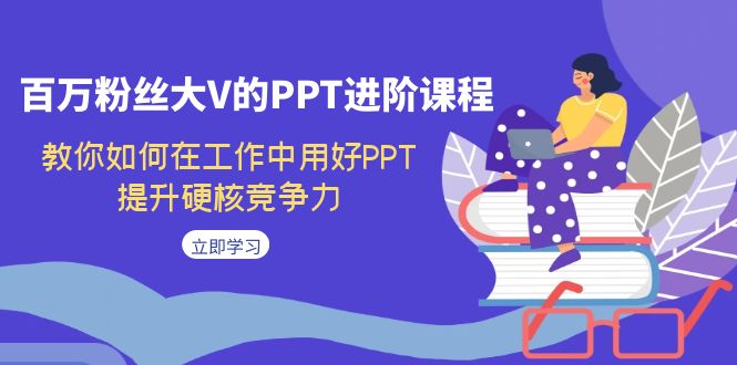 百万粉丝大V的PPT进阶课程，教你如何在工作中用好PPT，提升硬核竞争力-创客云联盟