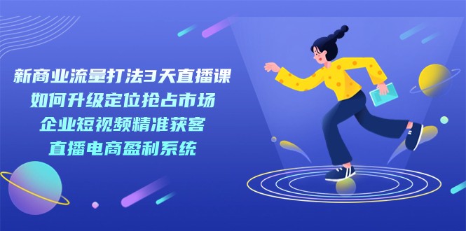 新商业-流量打法3天直播课：定位抢占市场 企业短视频获客 直播电商盈利系统-创客云联盟