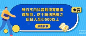 绅白不白抖音截流零撸卖课项目,这个玩法熟练之后日入至少500以上-创客云联盟