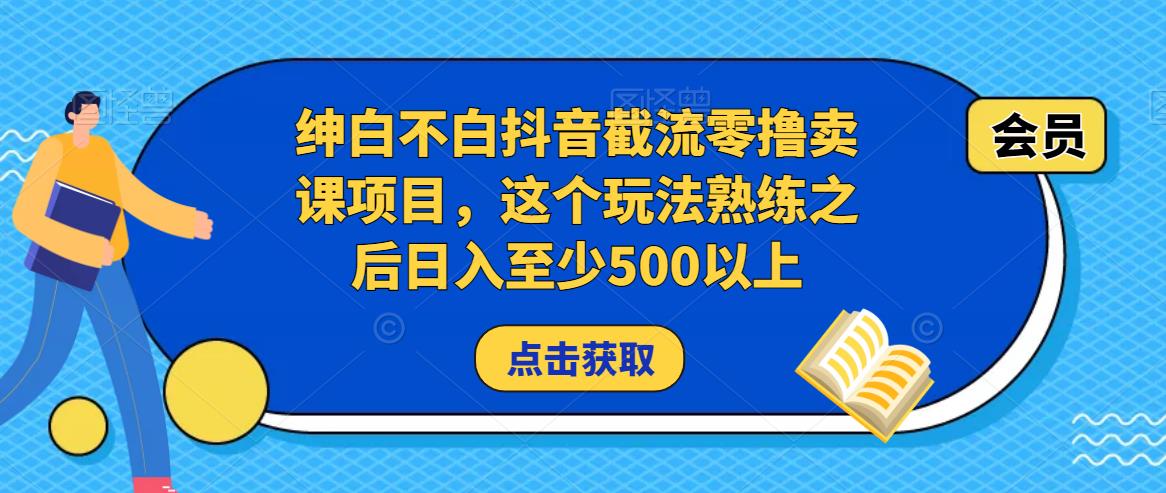 绅白不白抖音截流零撸卖课项目，这个玩法熟练之后日入至少500以上-创客云联盟