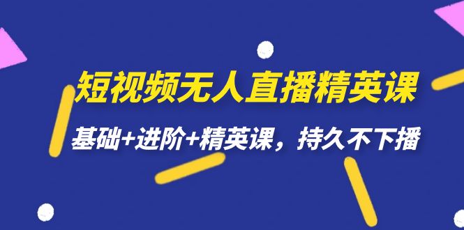 短视频无人直播-精英课，基础+进阶+精英课，持久不下播-创客云联盟
