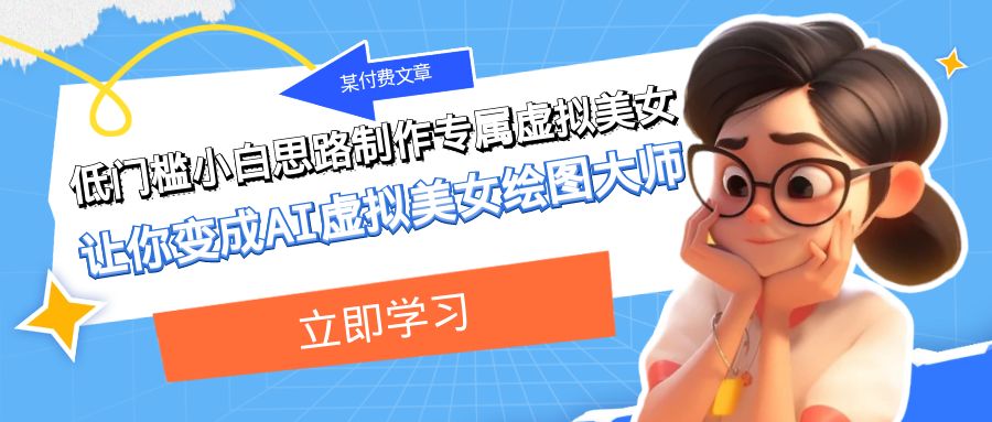 （7628期）某付费文章：低门槛小白思路制作专属虚拟美女 让你变成AI虚拟美女绘图大师-创客云联盟